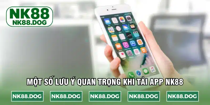 Một số lưu ý quan trọng khi tải app NK88